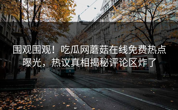 围观围观！吃瓜网蘑菇在线免费热点曝光，热议真相揭秘评论区炸了