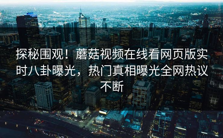 探秘围观！蘑菇视频在线看网页版实时八卦曝光，热门真相曝光全网热议不断