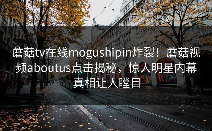 蘑菇tv在线mogushipin炸裂！蘑菇视频aboutus点击揭秘，惊人明星内幕真相让人瞠目
