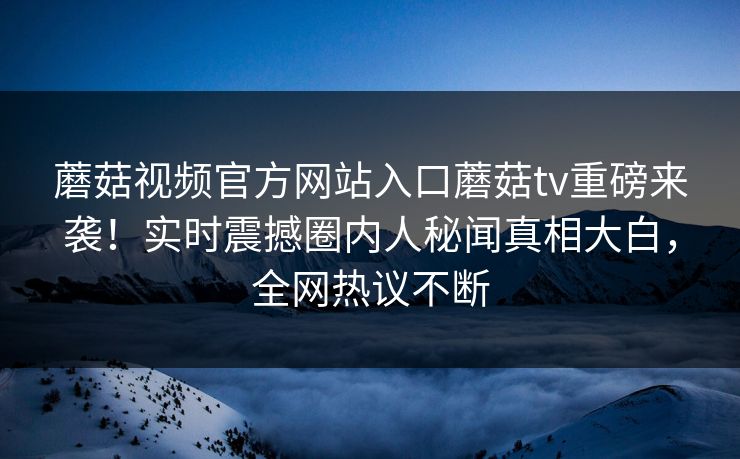 蘑菇视频官方网站入口蘑菇tv重磅来袭！实时震撼圈内人秘闻真相大白，全网热议不断