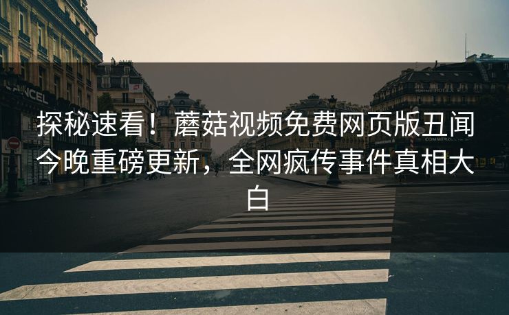 探秘速看！蘑菇视频免费网页版丑闻今晚重磅更新，全网疯传事件真相大白