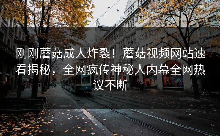 刚刚蘑菇成人炸裂！蘑菇视频网站速看揭秘，全网疯传神秘人内幕全网热议不断