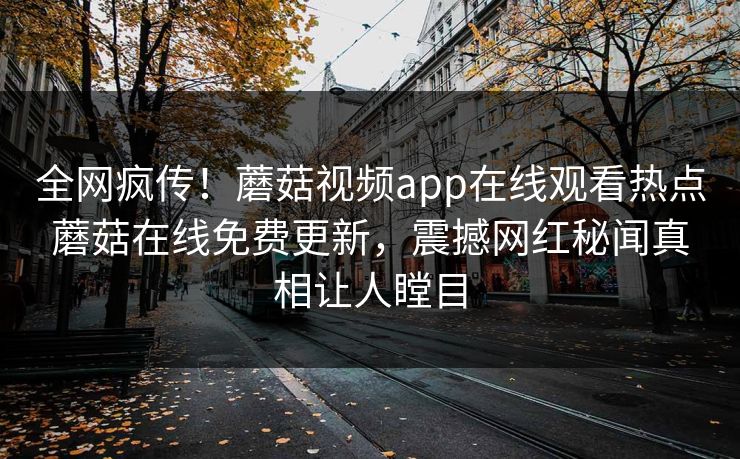 全网疯传！蘑菇视频app在线观看热点蘑菇在线免费更新，震撼网红秘闻真相让人瞠目