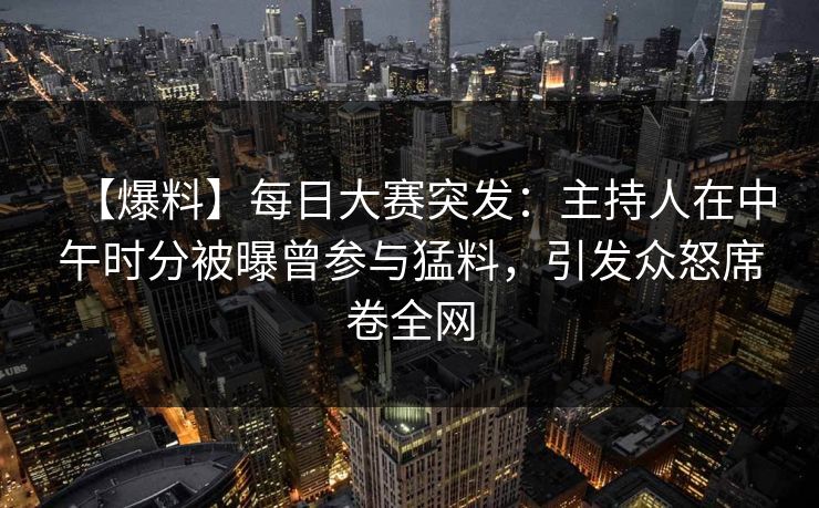 【爆料】每日大赛突发：主持人在中午时分被曝曾参与猛料，引发众怒席卷全网