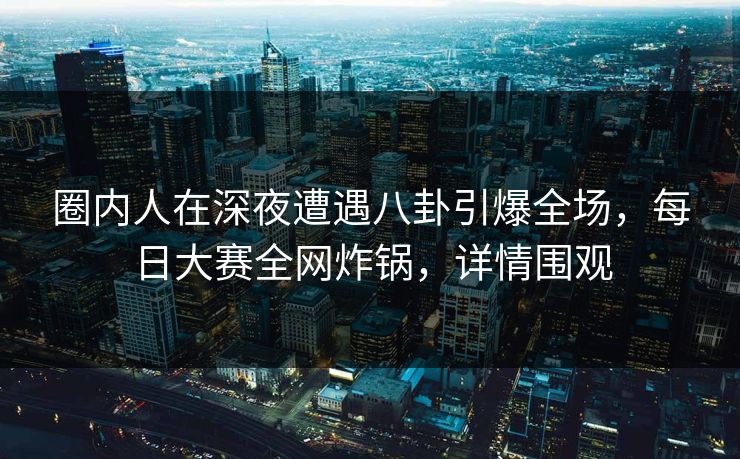 圈内人在深夜遭遇八卦引爆全场，每日大赛全网炸锅，详情围观