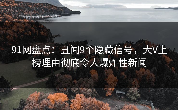 91网盘点：丑闻9个隐藏信号，大V上榜理由彻底令人爆炸性新闻