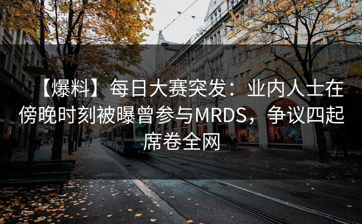 【爆料】每日大赛突发：业内人士在傍晚时刻被曝曾参与MRDS，争议四起席卷全网