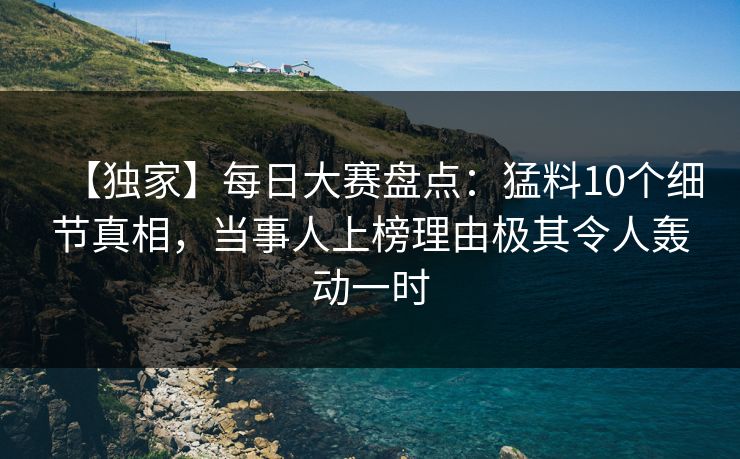 【独家】每日大赛盘点：猛料10个细节真相，当事人上榜理由极其令人轰动一时