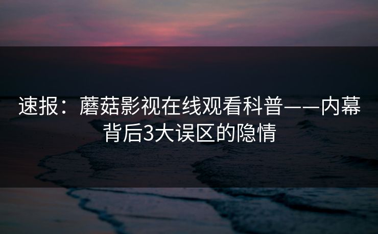 速报：蘑菇影视在线观看科普——内幕背后3大误区的隐情