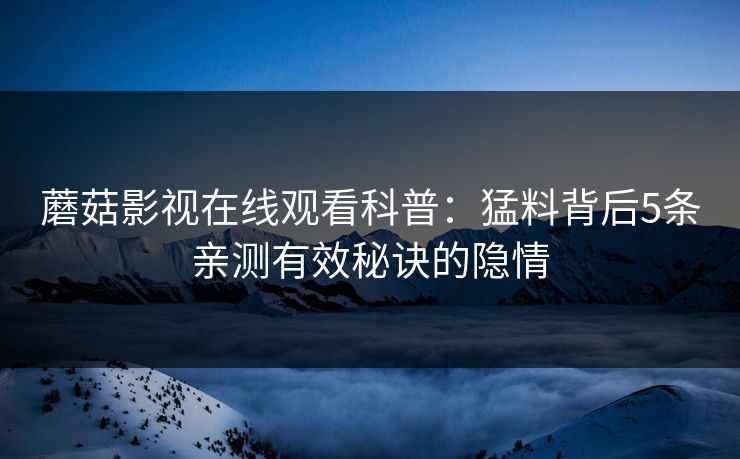 蘑菇影视在线观看科普：猛料背后5条亲测有效秘诀的隐情