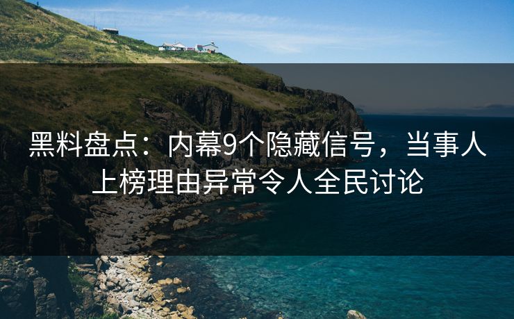黑料盘点：内幕9个隐藏信号，当事人上榜理由异常令人全民讨论