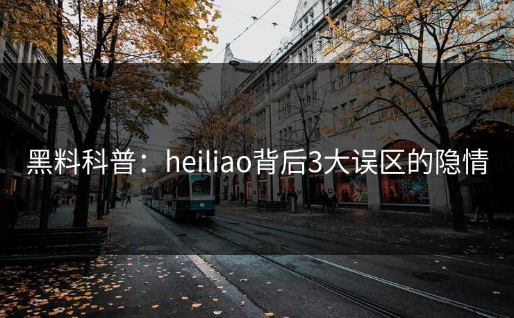黑料科普：heiliao背后3大误区的隐情