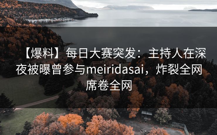【爆料】每日大赛突发：主持人在深夜被曝曾参与meiridasai，炸裂全网席卷全网