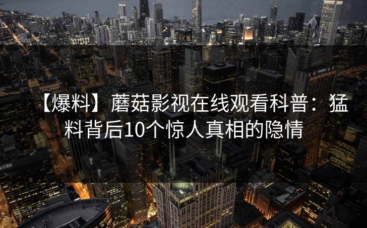 【爆料】蘑菇影视在线观看科普：猛料背后10个惊人真相的隐情