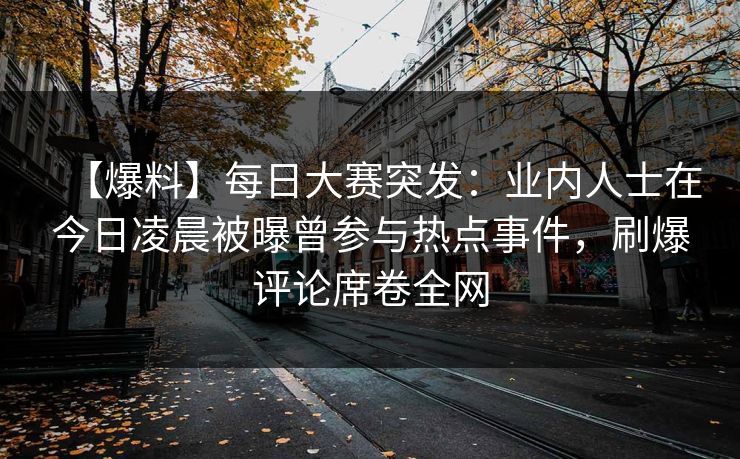 【爆料】每日大赛突发：业内人士在今日凌晨被曝曾参与热点事件，刷爆评论席卷全网