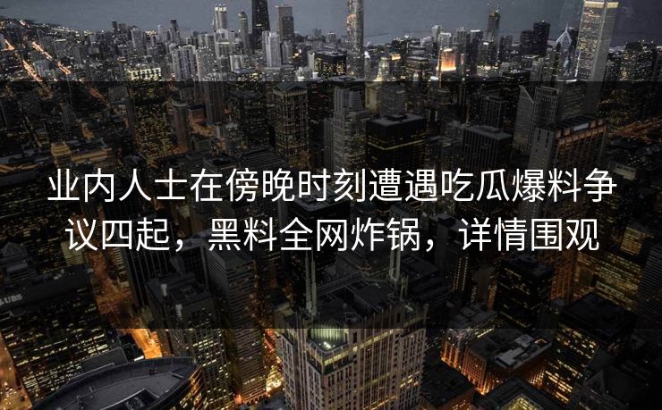 业内人士在傍晚时刻遭遇吃瓜爆料争议四起，黑料全网炸锅，详情围观