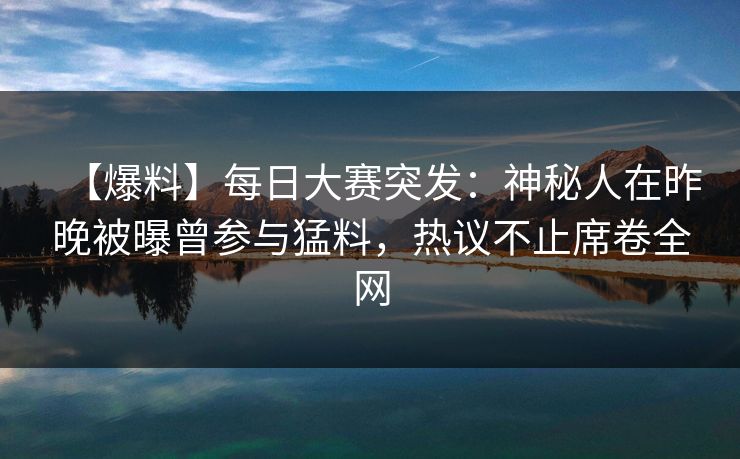 【爆料】每日大赛突发：神秘人在昨晚被曝曾参与猛料，热议不止席卷全网