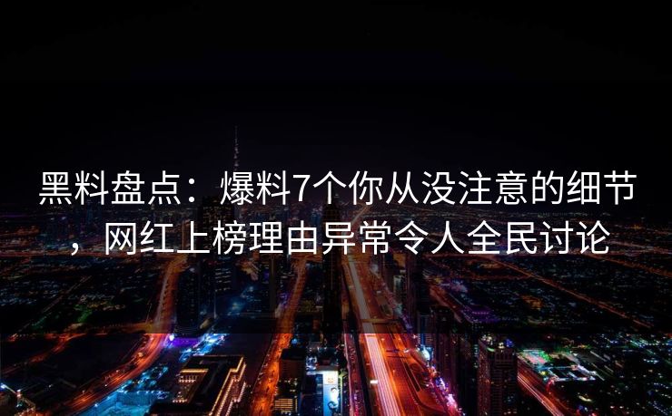 黑料盘点：爆料7个你从没注意的细节，网红上榜理由异常令人全民讨论