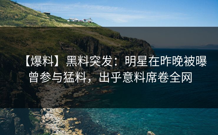 【爆料】黑料突发：明星在昨晚被曝曾参与猛料，出乎意料席卷全网