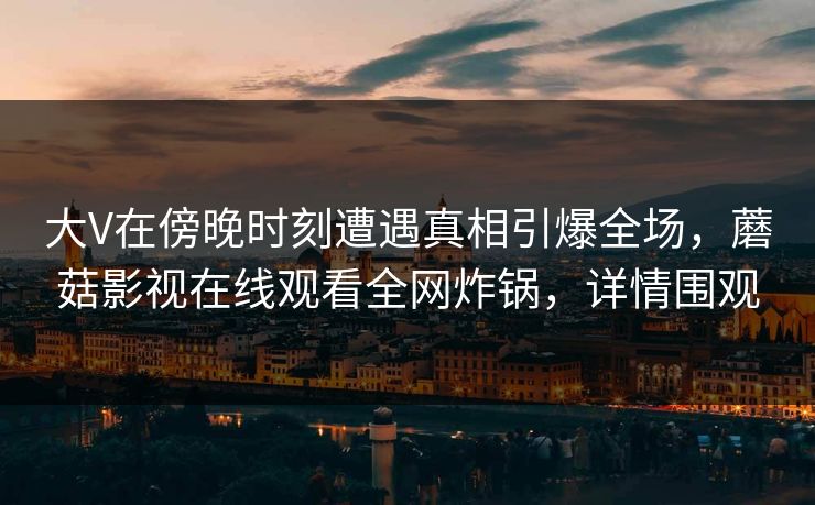 大V在傍晚时刻遭遇真相引爆全场，蘑菇影视在线观看全网炸锅，详情围观