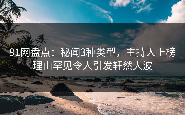91网盘点：秘闻3种类型，主持人上榜理由罕见令人引发轩然大波