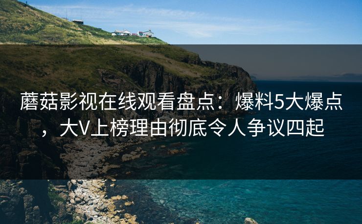 蘑菇影视在线观看盘点：爆料5大爆点，大V上榜理由彻底令人争议四起