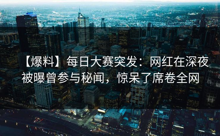 【爆料】每日大赛突发：网红在深夜被曝曾参与秘闻，惊呆了席卷全网