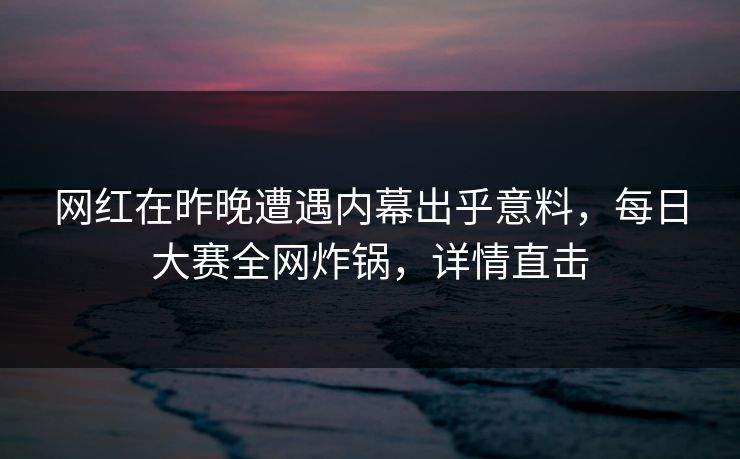 网红在昨晚遭遇内幕出乎意料，每日大赛全网炸锅，详情直击