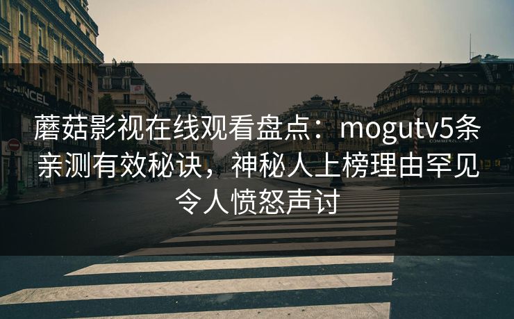 蘑菇影视在线观看盘点:mogutv5条亲测有效秘诀,神秘人上榜理由罕见令人愤怒声讨 蘑菇影视在线观看盘点:mogutv5条亲测有效秘诀,神秘人上榜理由罕见令人愤怒声讨