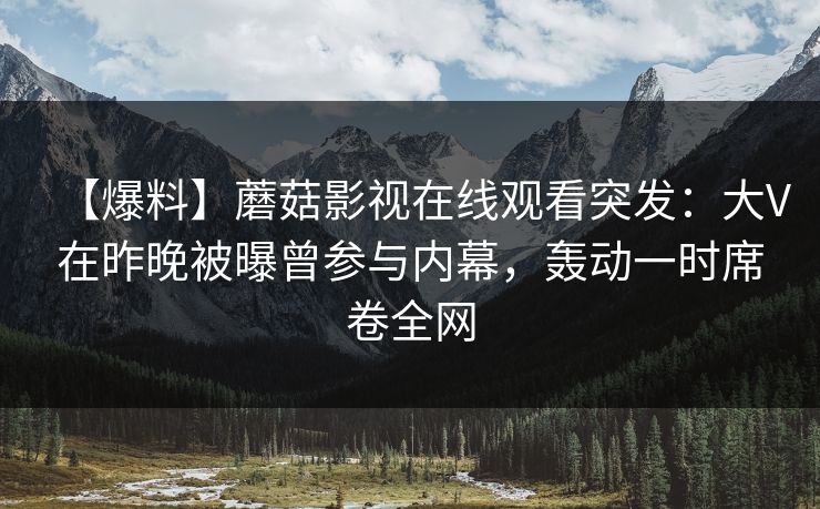 【爆料】蘑菇影视在线观看突发:大V在昨晚被曝曾参与内幕,轰动一时席卷全网 【爆料】蘑菇影视在线观看突发:大V在昨晚被曝曾参与内幕,轰动一时席卷全网