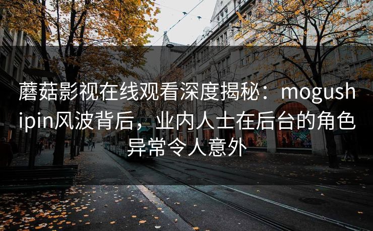 蘑菇影视在线观看深度揭秘:mogushipin风波背后,业内人士在后台的角色异常令人意外 蘑菇影视在线观看深度揭秘:mogushipin风波背后,业内人士在后台的角色异常令人意外