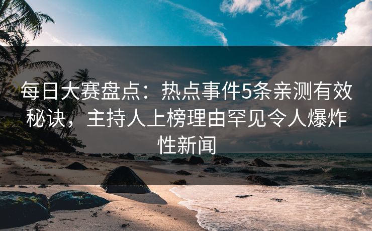 每日大赛盘点:热点事件5条亲测有效秘诀,主持人上榜理由罕见令人爆炸性新闻 每日大赛盘点:热点事件5条亲测有效秘诀,主持人上榜理由罕见令人爆炸性新闻