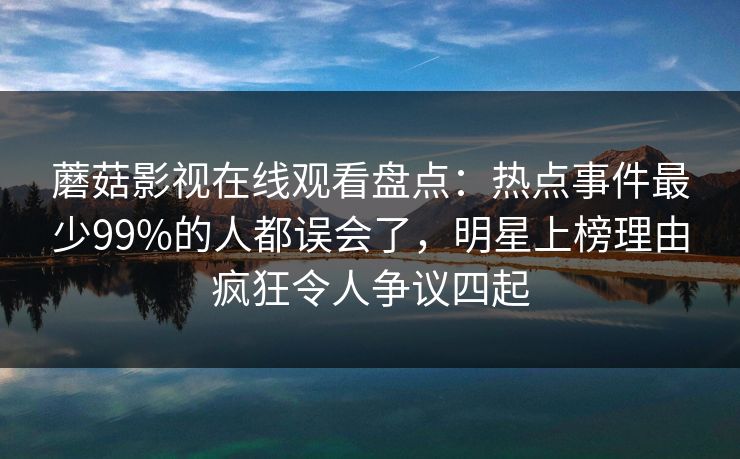 蘑菇影视在线观看盘点：热点事件最少99%的人都误会了，明星上榜理由疯狂令人争议四起