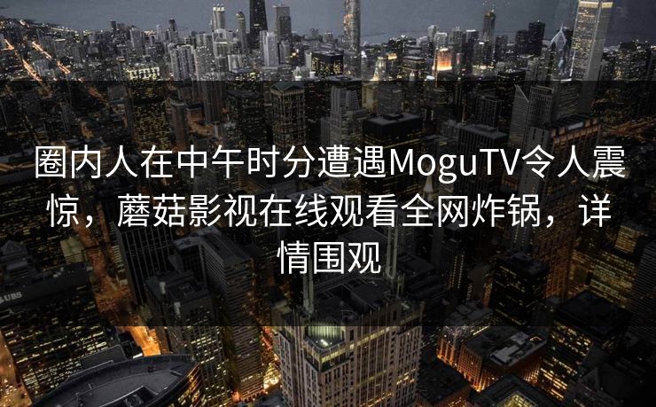 圈内人在中午时分遭遇MoguTV令人震惊，蘑菇影视在线观看全网炸锅，详情围观