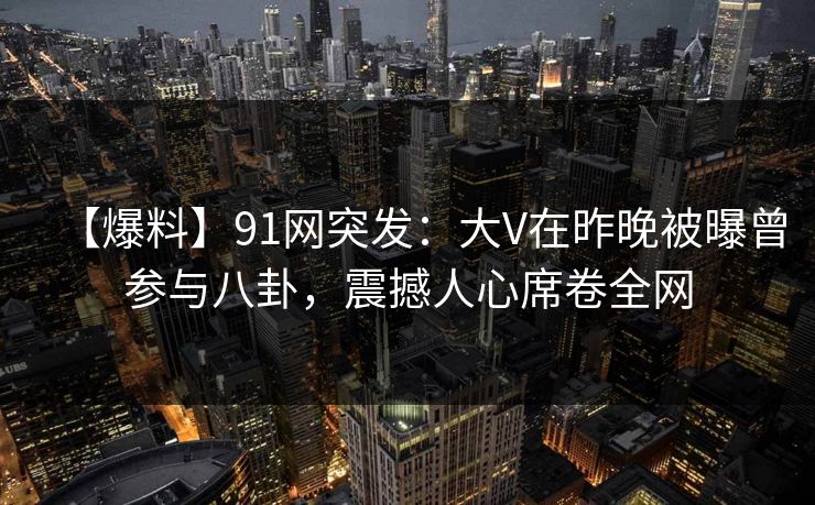 【爆料】91网突发:大V在昨晚被曝曾参与八卦,震撼人心席卷全网 【爆料】91网突发:大V在昨晚被曝曾参与八卦,震撼人心席卷全网