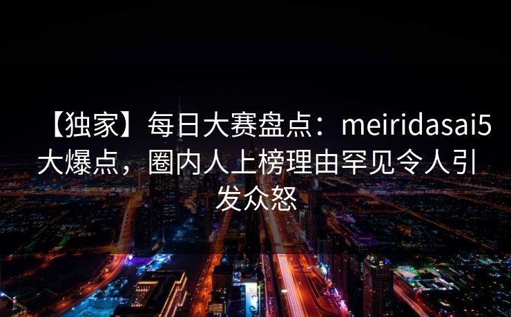 【独家】每日大赛盘点:meiridasai5大爆点,圈内人上榜理由罕见令人引发众怒
