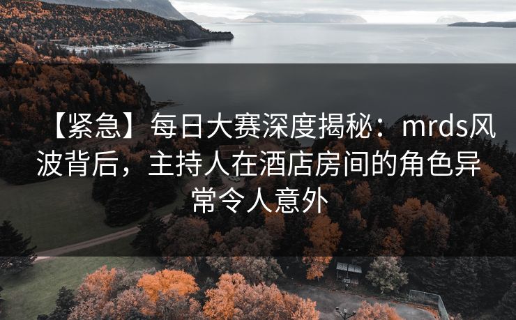 【紧急】每日大赛深度揭秘：mrds风波背后，主持人在酒店房间的角色异常令人意外