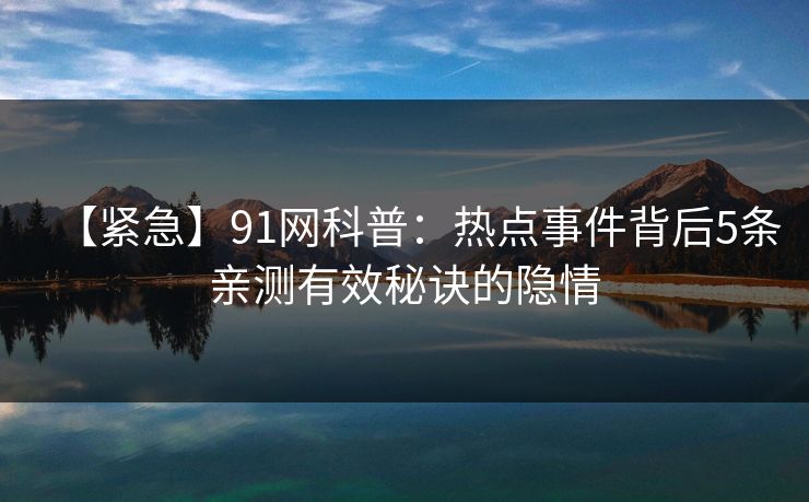 【紧急】91网科普:热点事件背后5条亲测有效秘诀的隐情