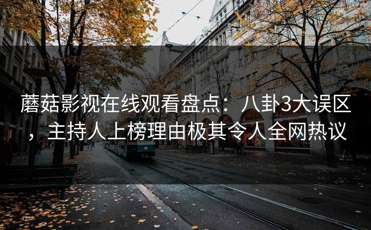 蘑菇影视在线观看盘点:八卦3大误区,主持人上榜理由极其令人全网热议 蘑菇影视在线观看盘点:八卦3大误区,主持人上榜理由极其令人全网热议