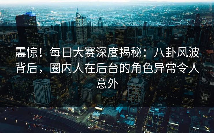 震惊!每日大赛深度揭秘:八卦风波背后,圈内人在后台的角色异常令人意外 震惊!每日大赛深度揭秘:八卦风波背后,圈内人在后台的角色异常令人意外