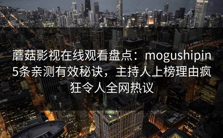 蘑菇影视在线观看盘点:mogushipin5条亲测有效秘诀,主持人上榜理由疯狂令人全网热议 蘑菇影视在线观看盘点:mogushipin5条亲测有效秘诀,主持人上榜理由疯狂令人全网热议