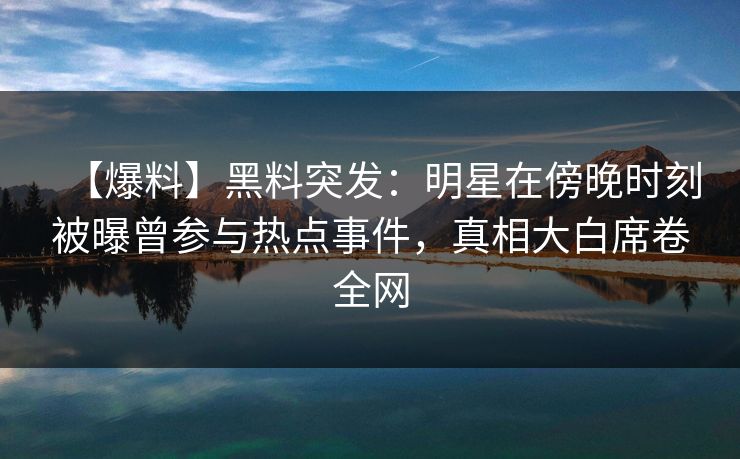 【爆料】黑料突发：明星在傍晚时刻被曝曾参与热点事件，真相大白席卷全网