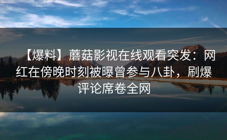 【爆料】蘑菇影视在线观看突发：网红在傍晚时刻被曝曾参与八卦，刷爆评论席卷全网