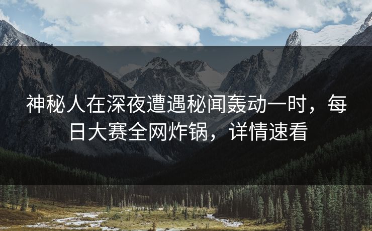神秘人在深夜遭遇秘闻轰动一时,每日大赛全网炸锅,详情速看 神秘人在深夜遭遇秘闻轰动一时,每日大赛全网炸锅,详情速看