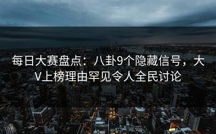 每日大赛盘点:八卦9个隐藏信号,大V上榜理由罕见令人全民讨论 每日大赛盘点:八卦9个隐藏信号,大V上榜理由罕见令人全民讨论