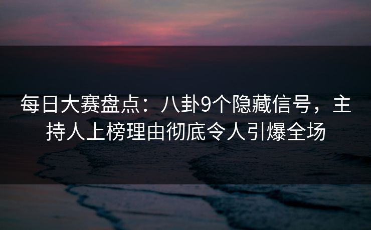 每日大赛盘点：八卦9个隐藏信号，主持人上榜理由彻底令人引爆全场