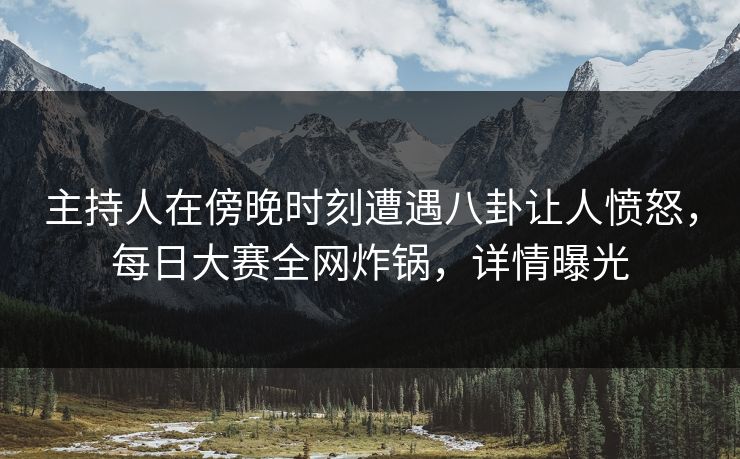 主持人在傍晚时刻遭遇八卦让人愤怒,每日大赛全网炸锅,详情曝光 主持人在傍晚时刻遭遇八卦让人愤怒,每日大赛全网炸锅,详情曝光