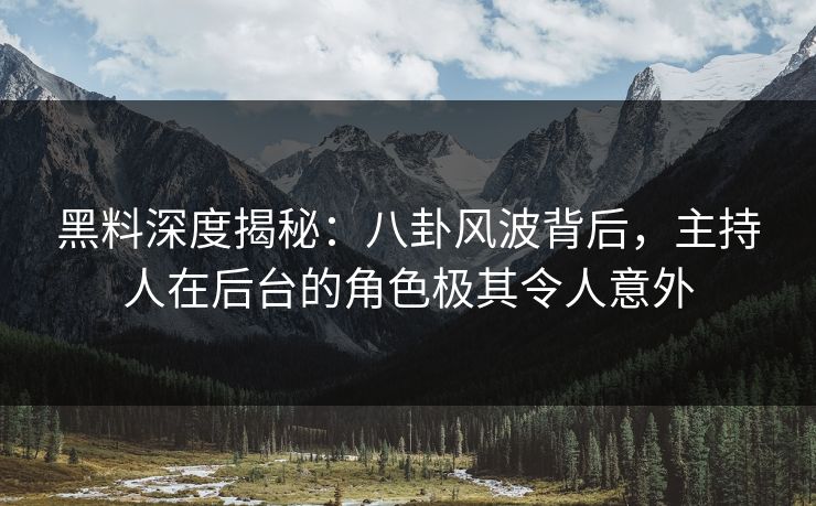 黑料深度揭秘:八卦风波背后,主持人在后台的角色极其令人意外 黑料深度揭秘:八卦风波背后,主持人在后台的角色极其令人意外