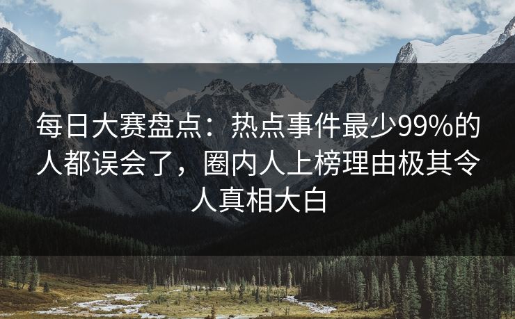 每日大赛盘点：热点事件最少99%的人都误会了，圈内人上榜理由极其令人真相大白