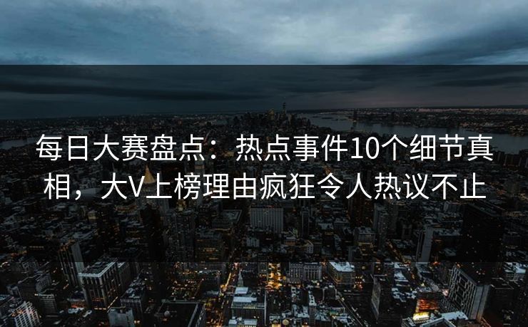 每日大赛盘点:热点事件10个细节真相,大V上榜理由疯狂令人热议不止 每日大赛盘点:热点事件10个细节真相,大V上榜理由疯狂令人热议不止